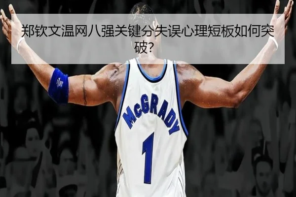郑钦文温网八强关键分失误心理短板如何突破？