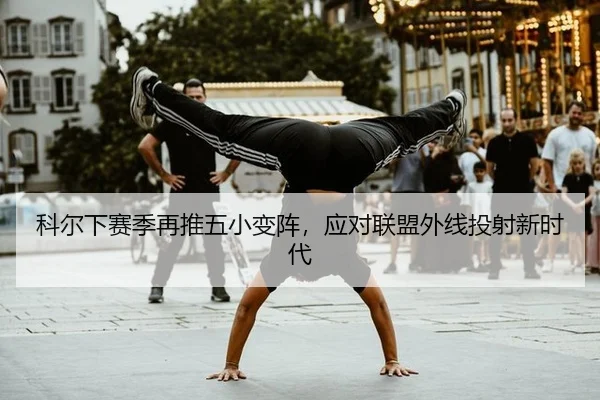 科尔下赛季再推五小变阵，应对联盟外线投射新时代