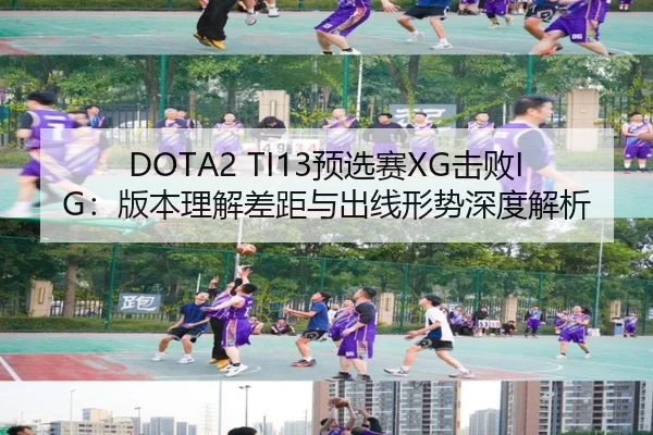 DOTA2 TI13预选赛XG击败IG：版本理解差距与出线形势深度解析