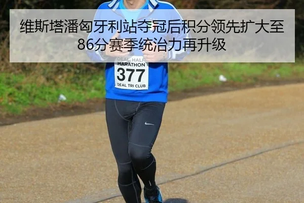 维斯塔潘匈牙利站夺冠后积分领先扩大至86分赛季统治力再升级